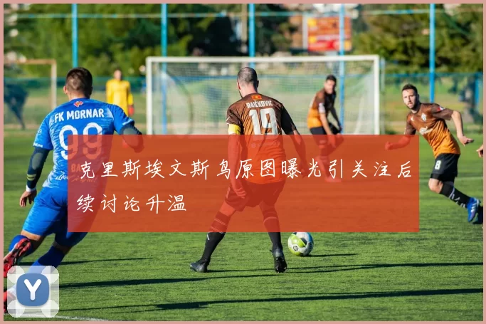 克里斯埃文斯鸟原图曝光引关注后续讨论升温