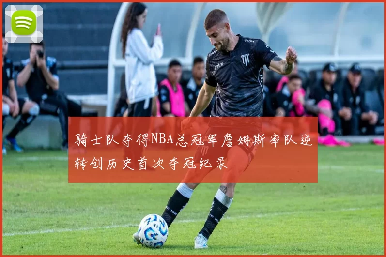 骑士队夺得NBA总冠军詹姆斯率队逆转创历史首次夺冠纪录