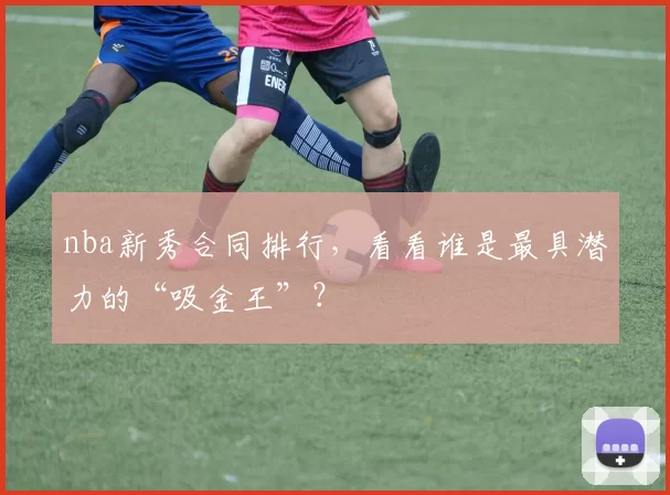 nba新秀合同排行，看看谁是最具潜力的“吸金王”？