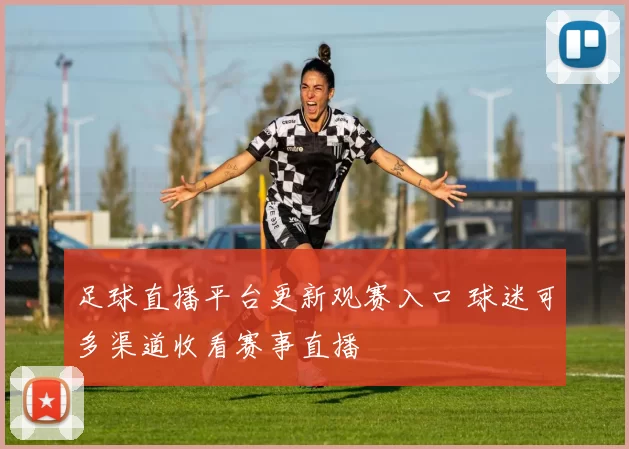 足球直播平台更新观赛入口 球迷可多渠道收看赛事直播