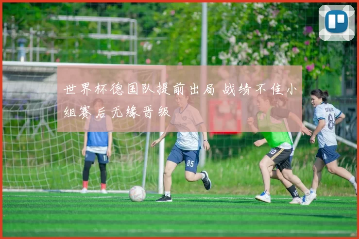 世界杯德国队提前出局 战绩不佳小组赛后无缘晋级