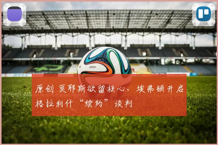 原创 莫耶斯欲留核心，埃弗顿开启格拉利什“续约”谈判