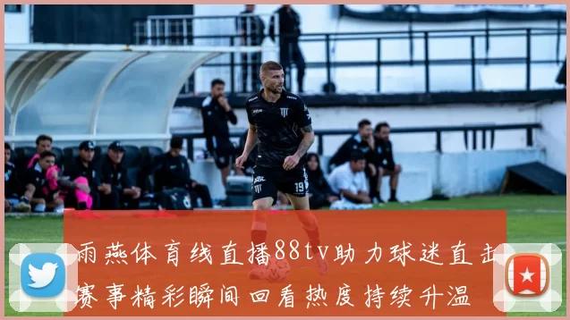 雨燕体育线直播88tv助力球迷直击赛事精彩瞬间回看热度持续升温