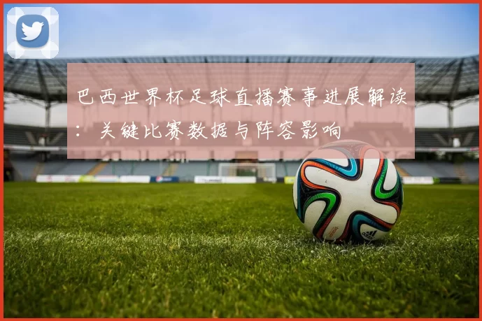 巴西世界杯足球直播赛事进展解读:关键比赛数据与阵容影响