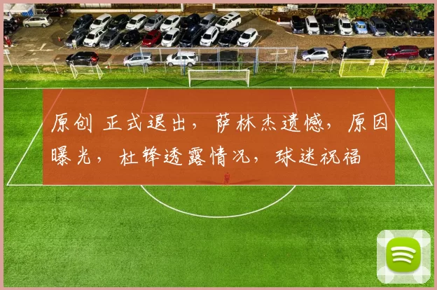 原创 正式退出,萨林杰遗憾,原因曝光,杜锋透露情况,球迷祝福