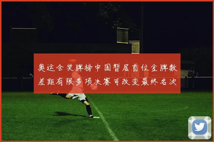 奥运会奖牌榜中国暂居首位金牌数差距有限多项决赛可改变最终名次