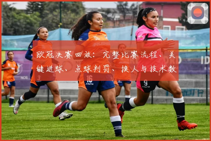 欧冠决赛回放:完整比赛流程、关键进球、点球判罚、换人与技术数据解析