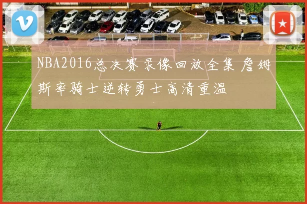 NBA2016总决赛录像回放全集 詹姆斯率骑士逆转勇士高清重温