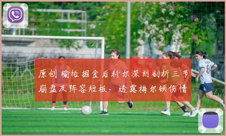 原创 输给掘金后科尔深刻剖析三节崩盘及阵容短板，透露梅尔顿伤情困扰