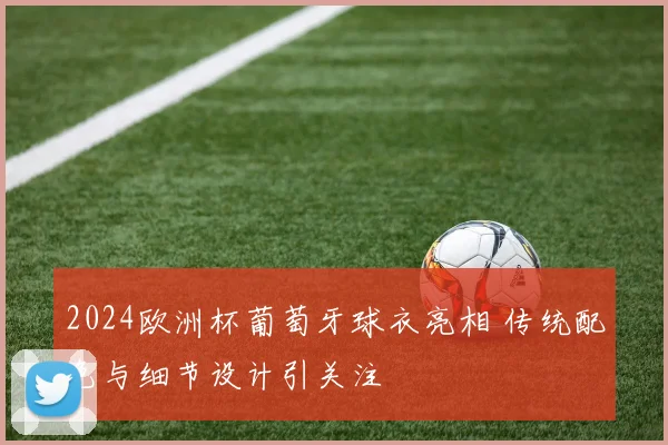2024欧洲杯葡萄牙球衣亮相 传统配色与细节设计引关注