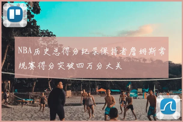 NBA历史总得分纪录保持者詹姆斯常规赛得分突破四万分大关