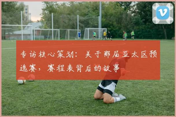 专访核心策划：关于那届亚太区预选赛，赛程表背后的故事
