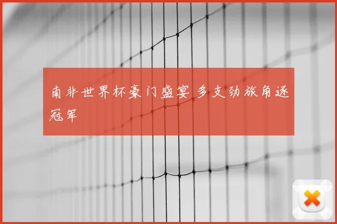 南非世界杯豪门盛宴 多支劲旅角逐冠军
