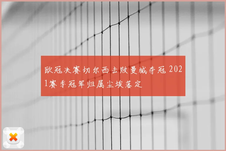 欧冠决赛切尔西击败曼城夺冠 2021赛季冠军归属尘埃落定