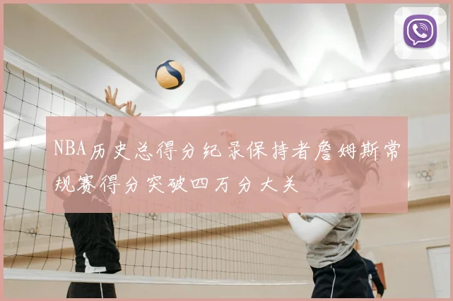 NBA历史总得分纪录保持者詹姆斯常规赛得分突破四万分大关