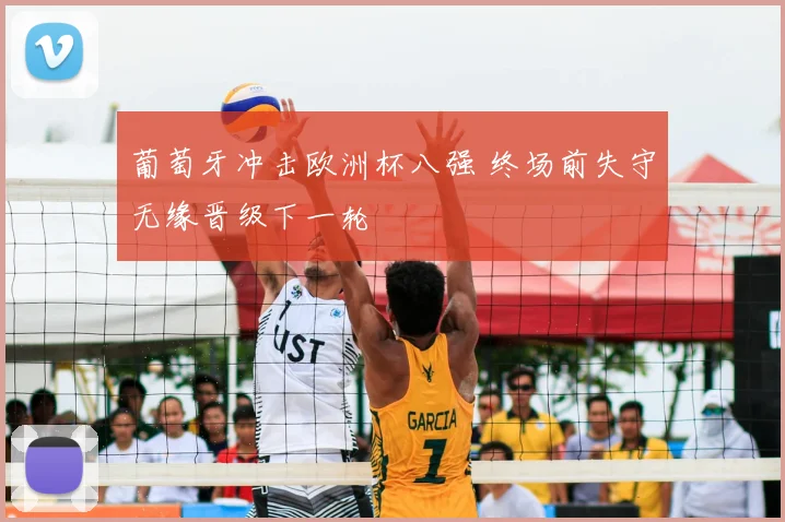 葡萄牙冲击欧洲杯八强 终场前失守无缘晋级下一轮