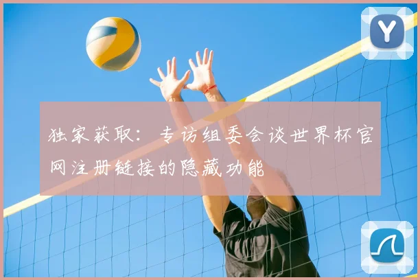 独家获取：专访组委会谈世界杯官网注册链接的隐藏功能