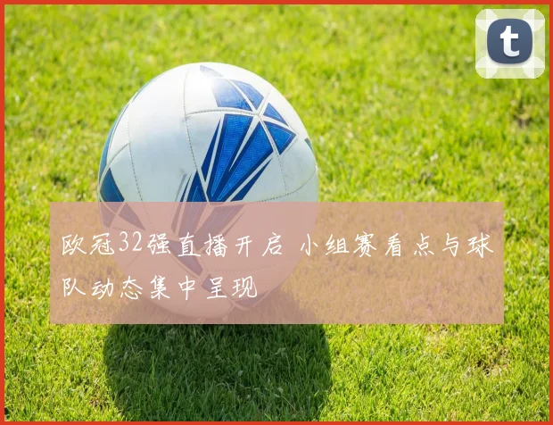 欧冠32强直播开启 小组赛看点与球队动态集中呈现