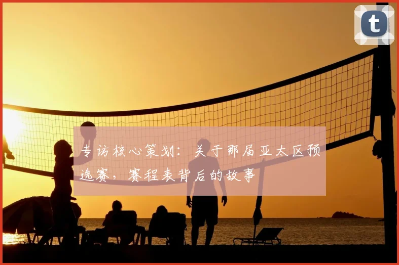 专访核心策划：关于那届亚太区预选赛，赛程表背后的故事