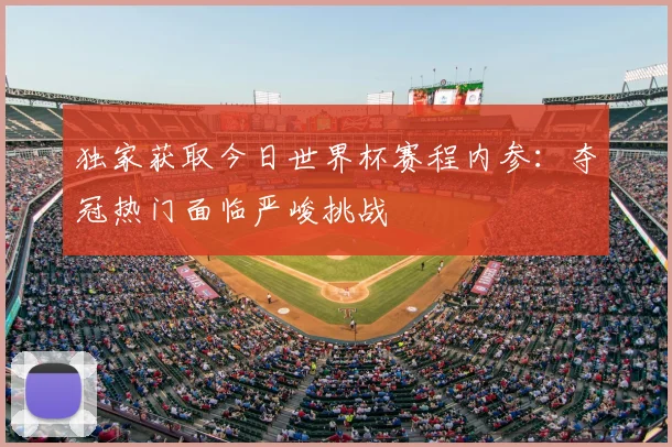 独家获取今日世界杯赛程内参：夺冠热门面临严峻挑战
