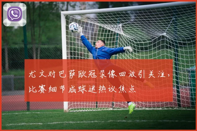 尤文对巴萨欧冠录像回放引关注,比赛细节成球迷热议焦点