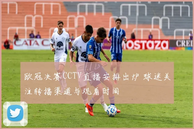 欧冠决赛CCTV直播安排出炉 球迷关注转播渠道与观看时间