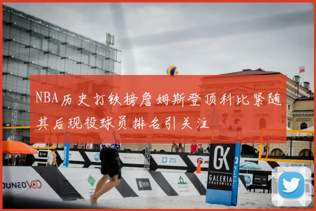 NBA历史打铁榜詹姆斯登顶科比紧随其后现役球员排名引关注