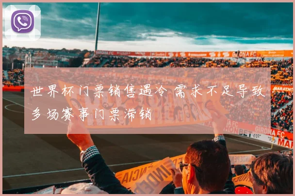 世界杯门票销售遇冷 需求不足导致多场赛事门票滞销