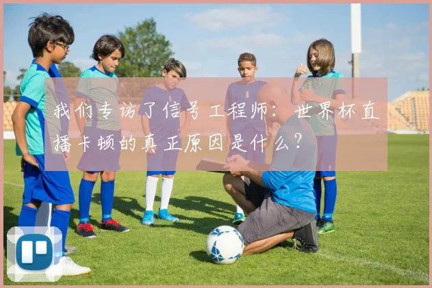 我们专访了信号工程师：世界杯直播卡顿的真正原因是什么？