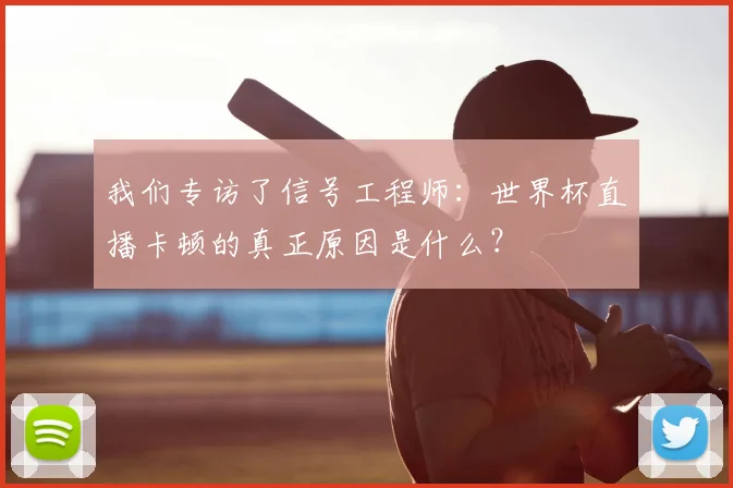 我们专访了信号工程师：世界杯直播卡顿的真正原因是什么？