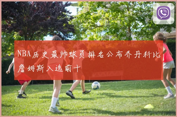 NBA历史最帅球员排名公布乔丹科比詹姆斯入选前十