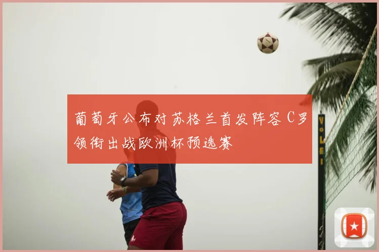 葡萄牙公布对苏格兰首发阵容 C罗领衔出战欧洲杯预选赛