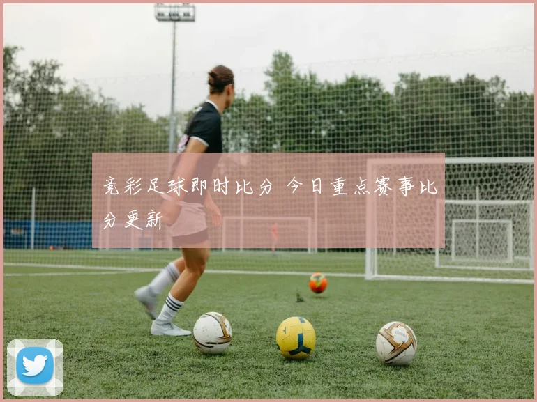 竞彩足球即时比分 今日重点赛事比分更新