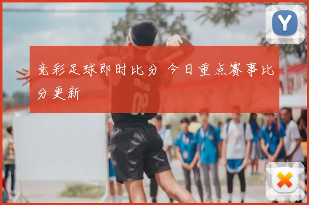 竞彩足球即时比分 今日重点赛事比分更新