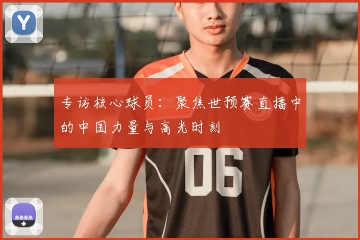 专访核心球员：聚焦世预赛直播中的中国力量与高光时刻
