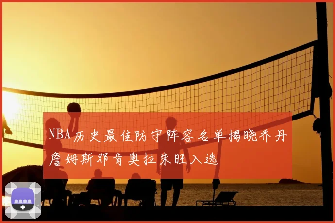 NBA历史最佳防守阵容名单揭晓乔丹詹姆斯邓肯奥拉朱旺入选