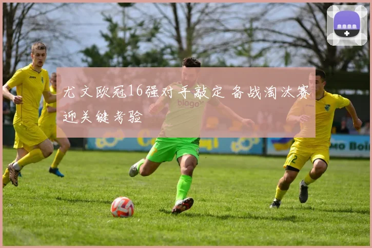 尤文欧冠16强对手敲定 备战淘汰赛迎关键考验