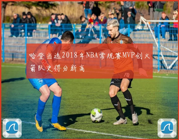 哈登当选2018年NBA常规赛MVP创火箭队史得分新高