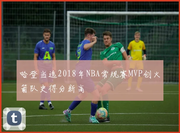 哈登当选2018年NBA常规赛MVP创火箭队史得分新高